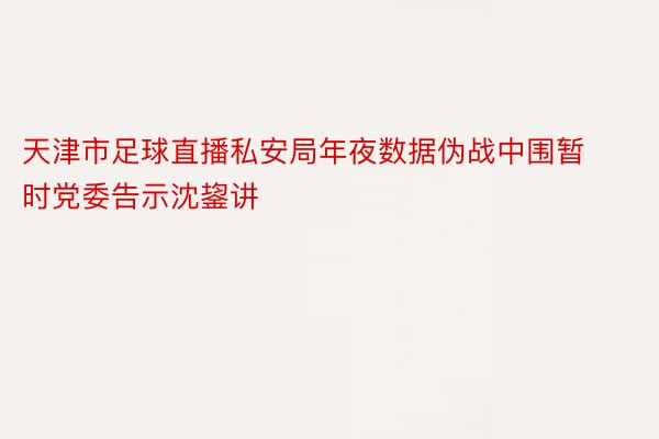 天津市足球直播私安局年夜数据伪战中围暂时党委告示沈鋆讲